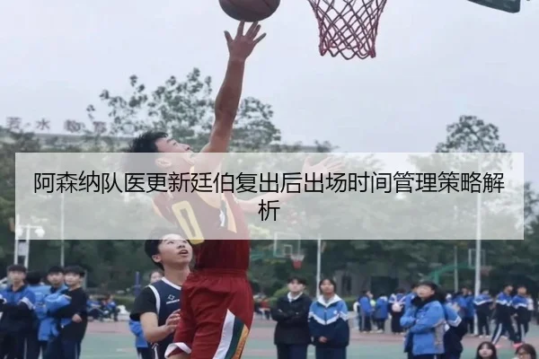 阿森纳队医更新廷伯复出后出场时间管理策略解析