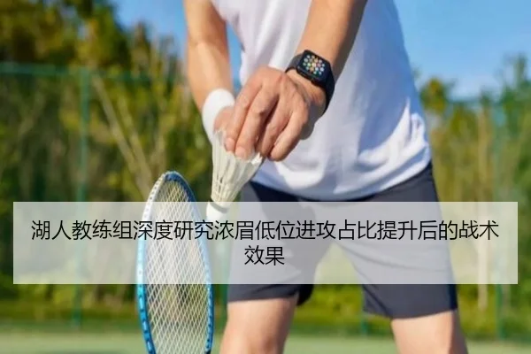 湖人教练组深度研究浓眉低位进攻占比提升后的战术效果
