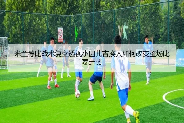 米兰德比战术复盘透视小因扎吉换人如何改变整场比赛走势