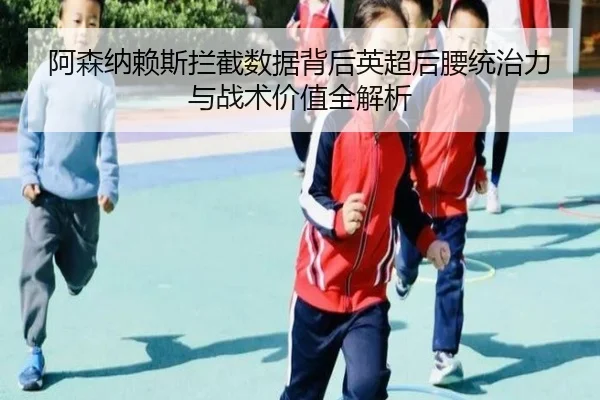阿森纳赖斯拦截数据背后英超后腰统治力与战术价值全解析