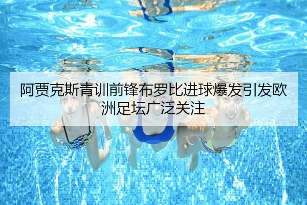 阿贾克斯青训前锋布罗比进球爆发引发欧洲足坛广泛关注