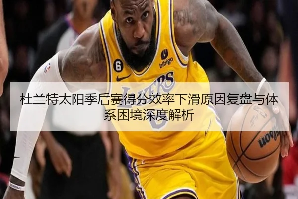 杜兰特太阳季后赛得分效率下滑原因复盘与体系困境深度解析