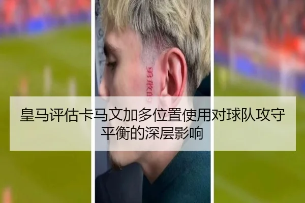 皇马评估卡马文加多位置使用对球队攻守平衡的深层影响