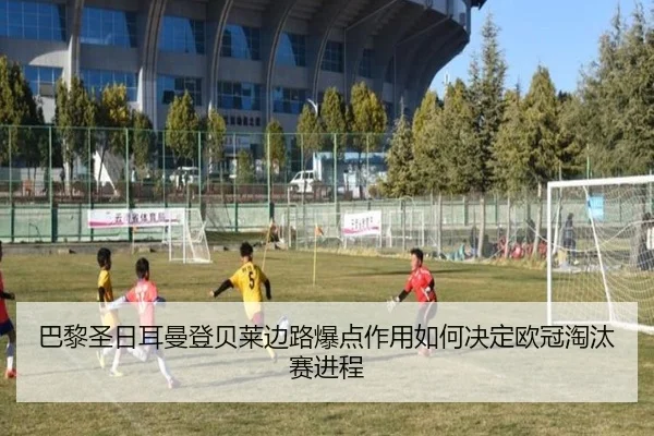 巴黎圣日耳曼登贝莱边路爆点作用如何决定欧冠淘汰赛进程