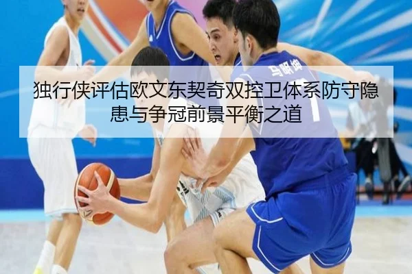 独行侠评估欧文东契奇双控卫体系防守隐患与争冠前景平衡之道