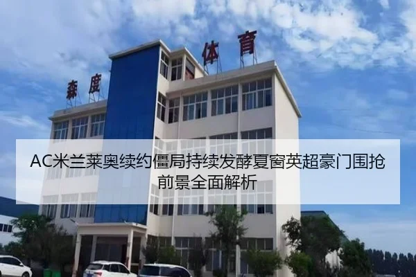 AC米兰莱奥续约僵局持续发酵夏窗英超豪门围抢前景全面解析